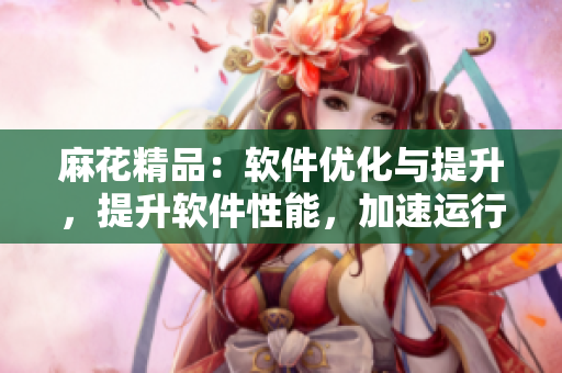 麻花精品：軟件優(yōu)化與提升，提升軟件性能，加速運(yùn)行