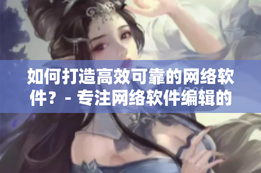 如何打造高效可靠的網(wǎng)絡(luò)軟件？- 專注網(wǎng)絡(luò)軟件編輯的經(jīng)驗分享