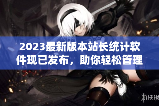2023最新版本站長統(tǒng)計軟件現(xiàn)已發(fā)布，助你輕松管理網(wǎng)站數(shù)據(jù)！