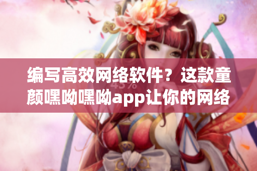 編寫高效網(wǎng)絡(luò)軟件？這款童顏嘿呦嘿呦app讓你的網(wǎng)絡(luò)軟件更強(qiáng)大！