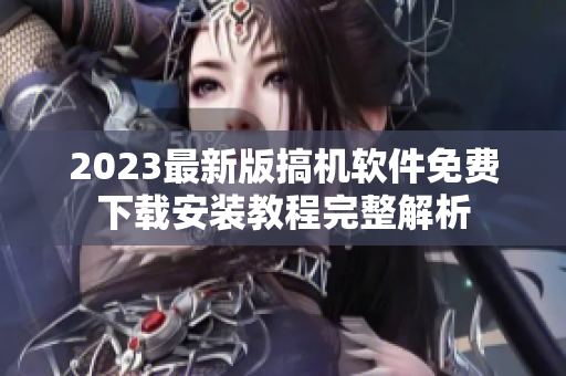 2023最新版搞機(jī)軟件免費(fèi)下載安裝教程完整解析
