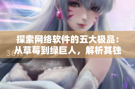 探索網(wǎng)絡(luò)軟件的五大極品：從草莓到綠巨人，解析其獨特優(yōu)勢