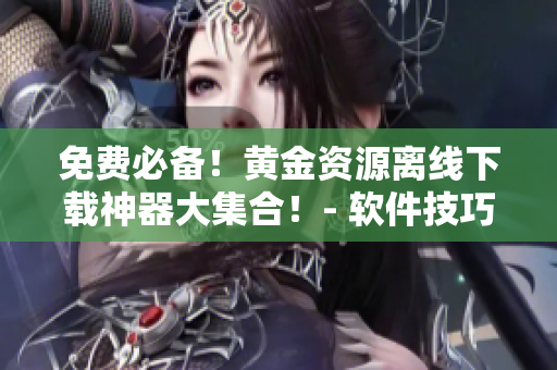 免費(fèi)必備！黃金資源離線下載神器大集合！- 軟件技巧分享