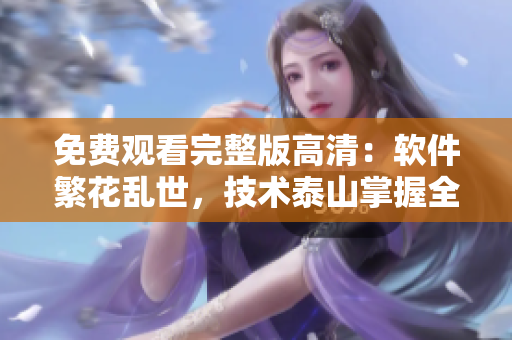 免費(fèi)觀看完整版高清：軟件繁花亂世，技術(shù)泰山掌握全程