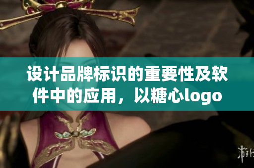 設(shè)計品牌標(biāo)識的重要性及軟件中的應(yīng)用，以糖心logo為例進行闡述