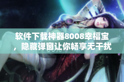 軟件下載神器8008幸福寶，隱藏彈窗讓你暢享無干擾的下載體驗