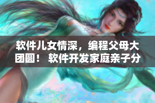 軟件兒女情深，編程父母大團圓！ 軟件開發(fā)家庭親子分享