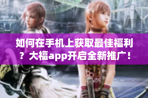 如何在手機(jī)上獲取最佳福利？大福app開啟全新推廣！