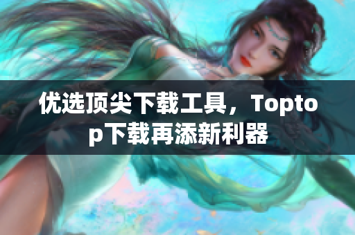 優(yōu)選頂尖下載工具，Toptop下載再添新利器