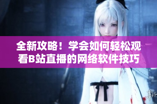 全新攻略！學(xué)會(huì)如何輕松觀看B站直播的網(wǎng)絡(luò)軟件技巧！