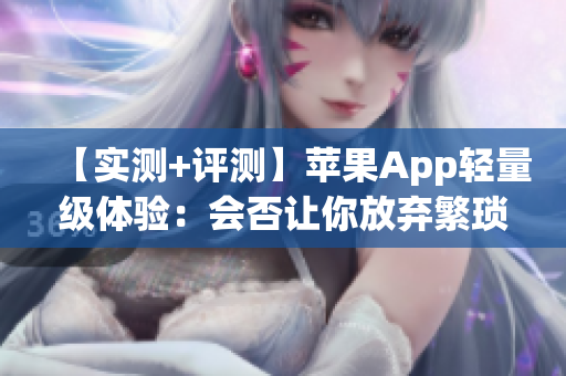 【實(shí)測(cè)+評(píng)測(cè)】蘋果App輕量級(jí)體驗(yàn)：會(huì)否讓你放棄繁瑣軟件？