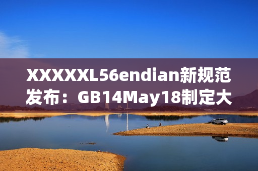 XXXXXL56endian新規(guī)范發(fā)布：GB14May18制定大端序為標(biāo)準(zhǔn)