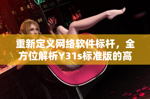 重新定義網(wǎng)絡(luò)軟件標桿，全方位解析Y31s標準版的高效率與出眾性能