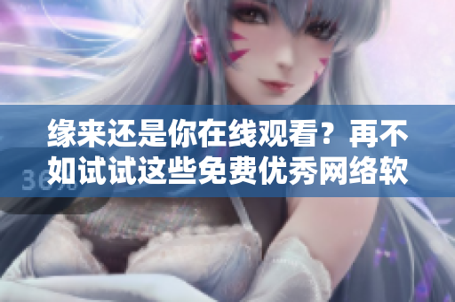 緣來還是你在線觀看？再不如試試這些免費(fèi)優(yōu)秀網(wǎng)絡(luò)軟件