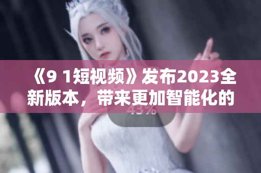 《9 1短視頻》發(fā)布2023全新版本，帶來(lái)更加智能化的軟件體驗(yàn)！