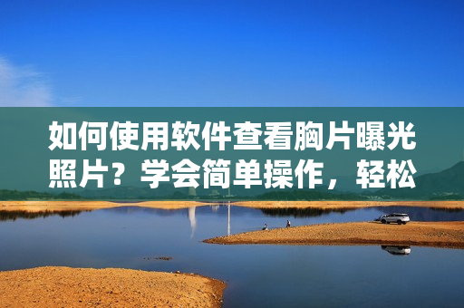 如何使用軟件查看胸片曝光照片？學(xué)會(huì)簡(jiǎn)單操作，輕松實(shí)現(xiàn)。
