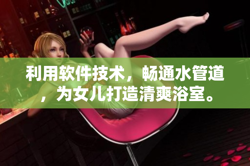 利用軟件技術(shù)，暢通水管道，為女兒打造清爽浴室。