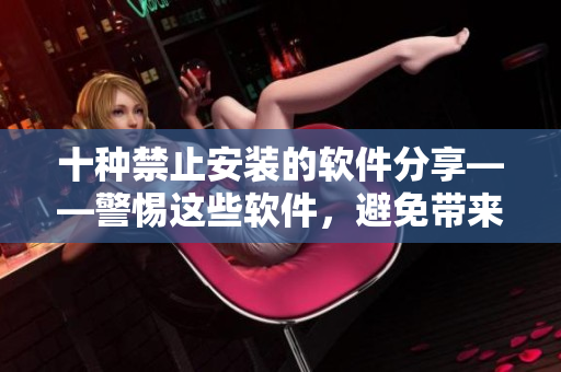 十種禁止安裝的軟件分享——警惕這些軟件，避免帶來(lái)安全隱患