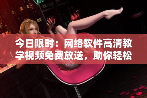 今日限時(shí)：網(wǎng)絡(luò)軟件高清教學(xué)視頻免費(fèi)放送，助你輕松掌握技能！