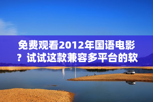 免費(fèi)觀看2012年國(guó)語(yǔ)電影？試試這款兼容多平臺(tái)的軟件！
