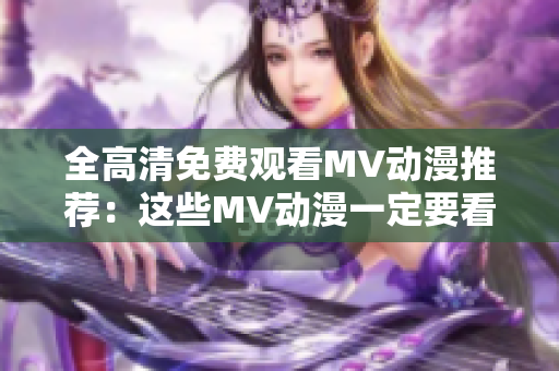 全高清免費觀看MV動漫推薦：這些MV動漫一定要看！