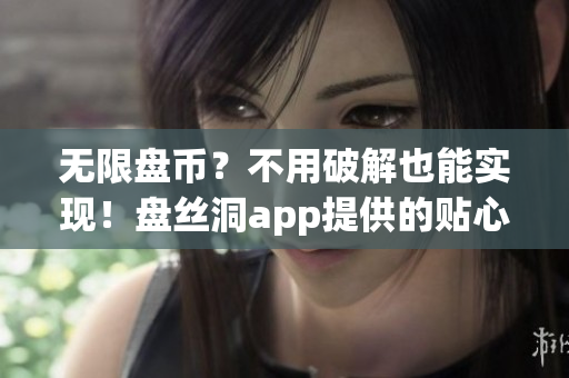 無限盤幣？不用破解也能實(shí)現(xiàn)！盤絲洞app提供的貼心小技巧