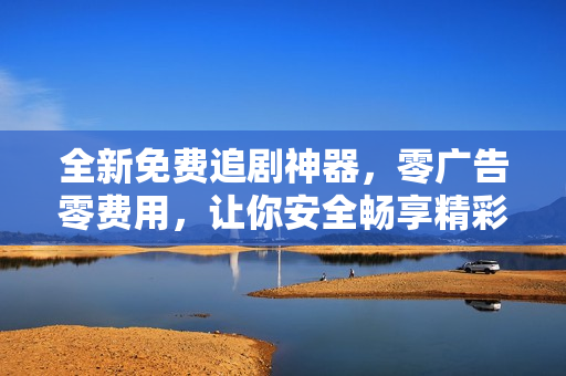 全新免費追劇神器，零廣告零費用，讓你安全暢享精彩視界