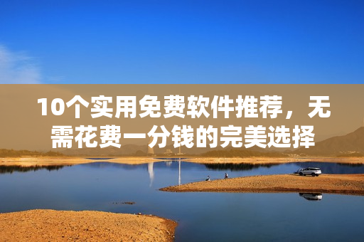 10個(gè)實(shí)用免費(fèi)軟件推薦，無(wú)需花費(fèi)一分錢的完美選擇
