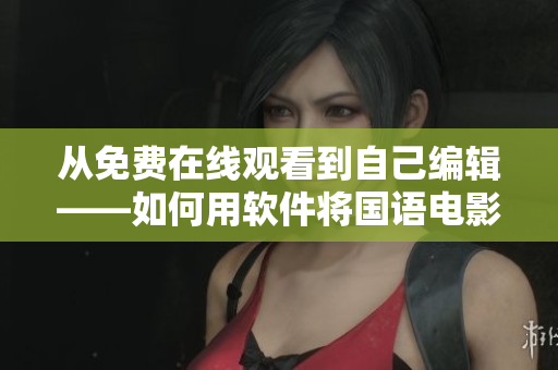 從免費(fèi)在線觀看到自己編輯——如何用軟件將國(guó)語電影轉(zhuǎn)化為文章？