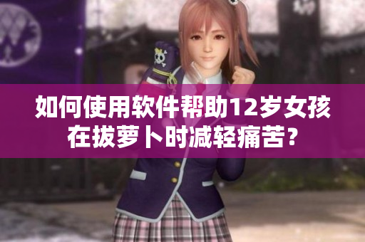 如何使用軟件幫助12歲女孩在拔蘿卜時減輕痛苦？