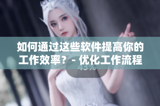 如何通過這些軟件提高你的工作效率？- 優(yōu)化工作流程，提高工作效率
