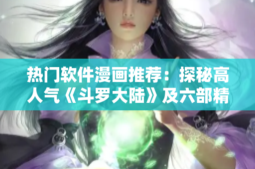 熱門(mén)軟件漫畫(huà)推薦：探秘高人氣《斗羅大陸》及六部精彩漫畫(huà)