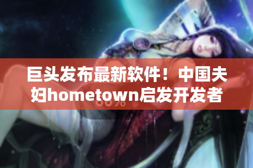 巨頭發(fā)布最新軟件！中國夫婦hometown啟發(fā)開發(fā)者如何優(yōu)化網(wǎng)絡(luò)體驗