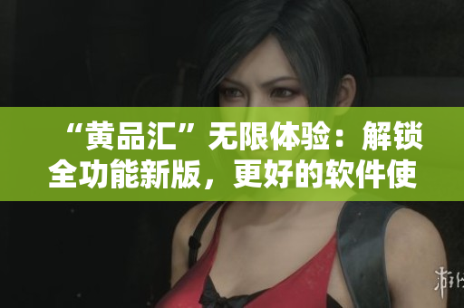 “黃品匯”無(wú)限體驗(yàn)：解鎖全功能新版，更好的軟件使用體驗(yàn)
