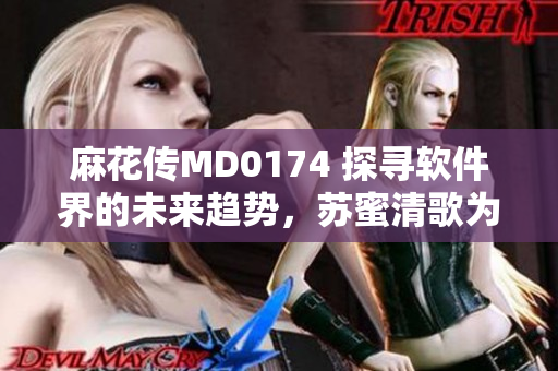 麻花傳MD0174 探尋軟件界的未來(lái)趨勢(shì)，蘇蜜清歌為你解析