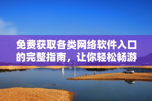 免費(fèi)獲取各類網(wǎng)絡(luò)軟件入口的完整指南，讓你輕松暢游軟件世界