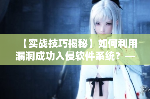 【實(shí)戰(zhàn)技巧揭秘】如何利用漏洞成功入侵軟件系統(tǒng)？——網(wǎng)絡(luò)軟件編輯分享