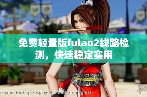 免費(fèi)輕量版fulao2線路檢測(cè)，快速穩(wěn)定實(shí)用