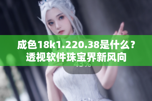 成色18k1.220.38是什么？透視軟件珠寶界新風(fēng)向