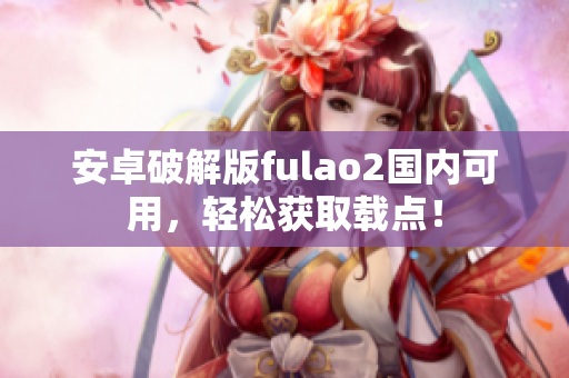 安卓破解版fulao2國內(nèi)可用，輕松獲取載點！