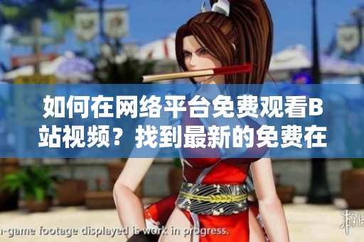 如何在網(wǎng)絡(luò)平臺(tái)免費(fèi)觀看B站視頻？找到最新的免費(fèi)在線觀看方法