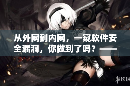從外網(wǎng)到內(nèi)網(wǎng)，一窺軟件安全漏洞，你做到了嗎？——網(wǎng)絡(luò)軟件安全入侵調(diào)查