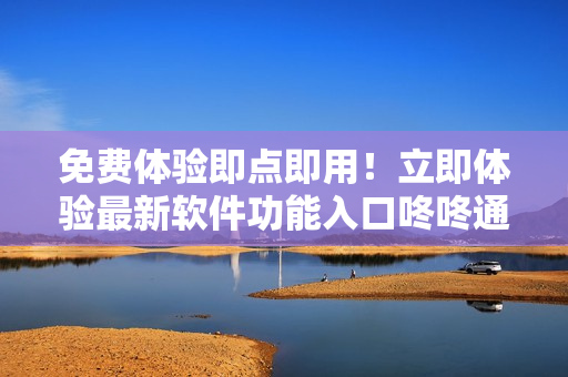 免費體驗即點即用！立即體驗最新軟件功能入口咚咚通，提高工作效率！