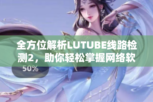 全方位解析LUTUBE線路檢測2，助你輕松掌握網(wǎng)絡(luò)軟件調(diào)試技巧