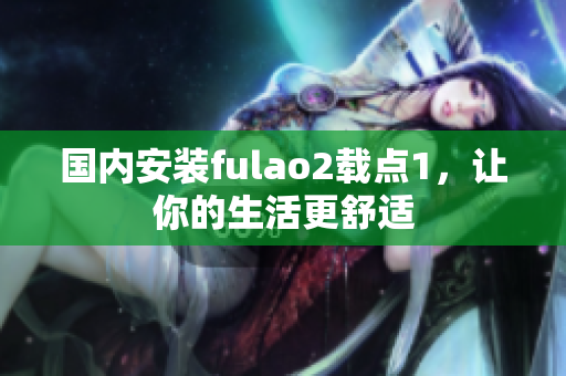 國內(nèi)安裝fulao2載點(diǎn)1，讓你的生活更舒適