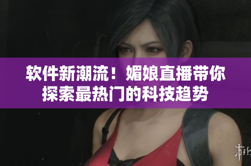 軟件新潮流！媚娘直播帶你探索最熱門(mén)的科技趨勢(shì)