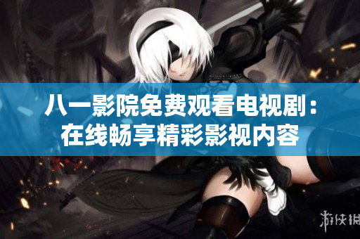 八一影院免費(fèi)觀看電視劇：在線(xiàn)暢享精彩影視內(nèi)容