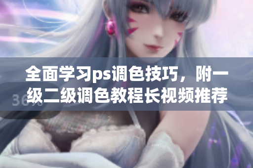 全面學(xué)習(xí)ps調(diào)色技巧，附一級二級調(diào)色教程長視頻推薦