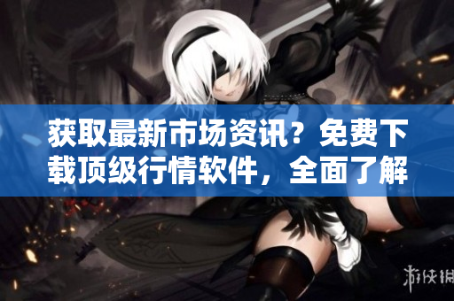 獲取最新市場(chǎng)資訊？免費(fèi)下載頂級(jí)行情軟件，全面了解股市動(dòng)態(tài)！