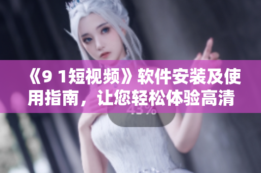 《9 1短視頻》軟件安裝及使用指南，讓您輕松體驗(yàn)高清短視頻創(chuàng)作！